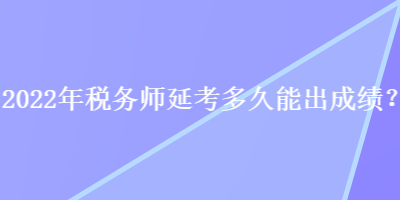 2022年税务师延考多久能出成绩？