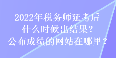 2022年税务师延考后什么时候出结果？公布成绩的网站在哪里？