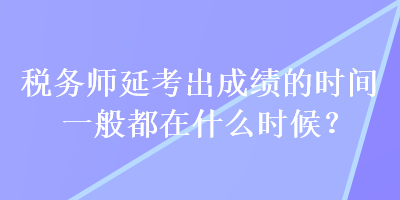 税务师延考出成绩的时间一般都在什么时候？