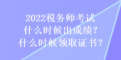 2022税务师考试什么时候出成绩？什么时候领取证书？