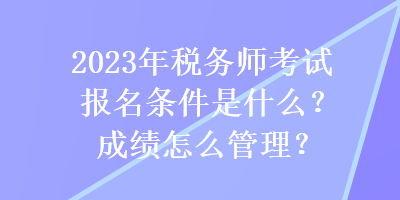 2023年税务师考试报名条件是什么？成绩怎么管理？