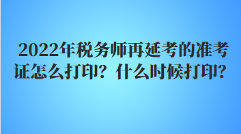 2022年税务师再延考的准考证怎么打印？什么时候打印？