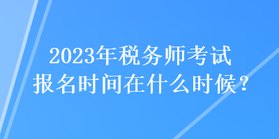 2023年税务师考试报名时间在什么时候？