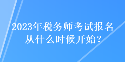 2023年税务师考试报名从什么时候开始？