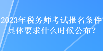 2023年税务师考试报名条件具体要求什么时候公布？