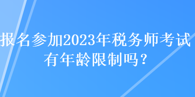 报名参加2023年税务师考试有年龄限制吗？