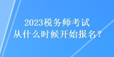 2023税务师考试从什么时候开始报名？