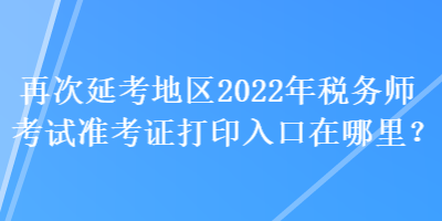 再次延考地区2022年税务师考试准考证打印入口在哪里？