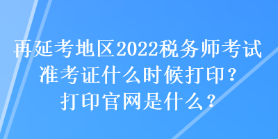 再延考地区2022税务师考试准考证什么时候打印？打印官网是什么？