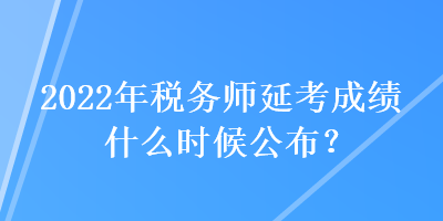 2022年税务师延考成绩什么时候公布？