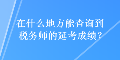 在什么地方能查询到税务师的延考成绩？