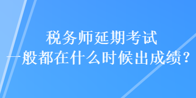 税务师延期考试一般都在什么时候出成绩？