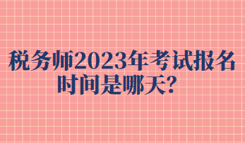 税务师2023年考试报名时间是哪天？