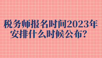 税务师报名时间2023年安排什么时候公布？