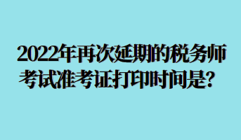 2022年再次延期的税务师考试准考证打印时间