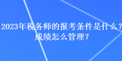 2023年税务师的报考条件是什么？成绩怎么管理？