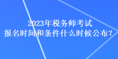 2023年税务师考试报名时间和条件什么时候公布？