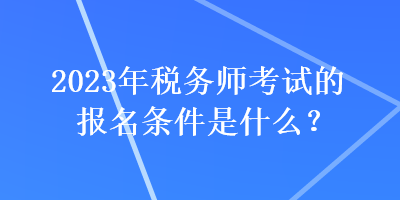 2023年税务师考试的报名条件是什么？