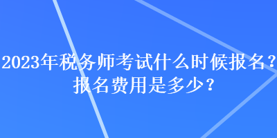 2023年税务师考试什么时候报名？报名费用是多少？