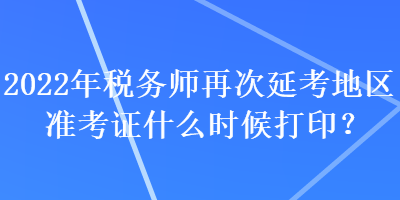 2022年税务师再次延考地区准考证什么时候打印？