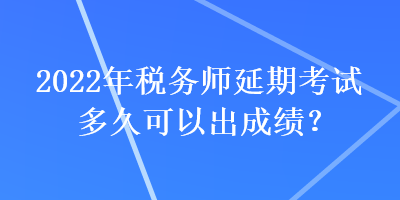 2022年税务师延期考试多久可以出成绩？