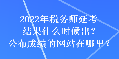 2022年税务师延考结果什么时候出？公布成绩的网站在哪里？