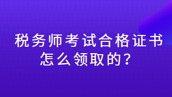 税务师考试合格证书怎么领取的？