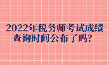 2022年税务师考试成绩查询时间公布了吗？