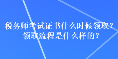 税务师考试证书什么时候领取？领取流程是什么样的？