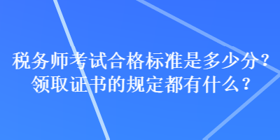 税务师考试合格标准是多少分？领取证书的规定都有什么？