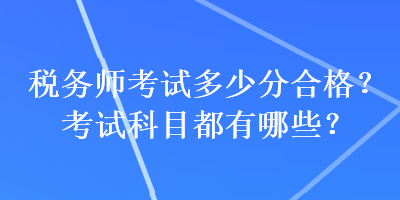 税务师考试多少分合格？考试科目都有哪些？