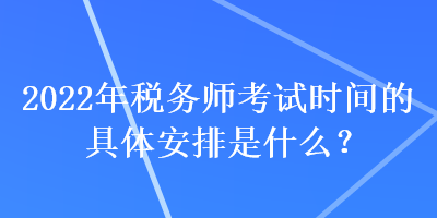 2022年税务师考试时间的具体安排是什么？