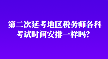 第二次延考地区税务师各科考试时间安排一样吗？