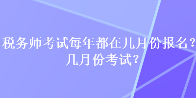 税务师考试每年都在几月份报名？几月份考试？