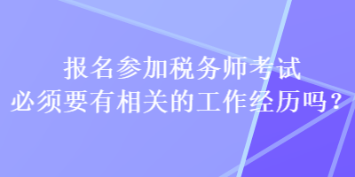 报名参加税务师考试必须要有相关的工作经历吗？