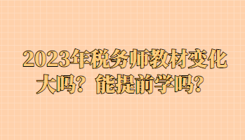 2023年税务师教材变化大吗？能提前学吗？