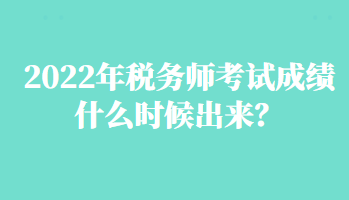 2022年税务师考试成绩什么时候出来？