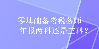 零基础备考税务师一年报两科还是三科？