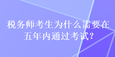 税务师考生为什么需要在五年内通过考试？