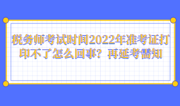 税务师考试时间2022年准考证打印不了怎么回事？再延考需知