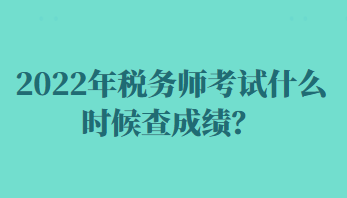 2022年税务师考试什么时候查成绩？