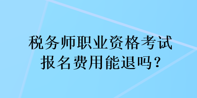 税务师职业资格考试报名费用能退吗？