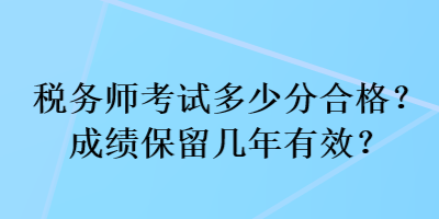 税务师考试多少分合格？成绩保留几年有效？