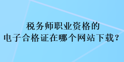 税务师职业资格的电子合格证在哪个网站下载？