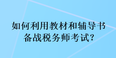 如何利用教材和辅导书备战税务师考试？