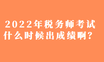 2022年税务师考试什么时候出成绩啊？