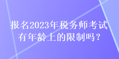 报名2023年税务师考试有年龄上的限制吗？