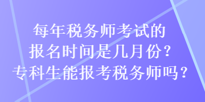 每年税务师考试的报名时间是几月份？专科生能报考税务师吗？