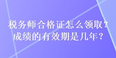 税务师合格证怎么领取？成绩的有效期是几年？