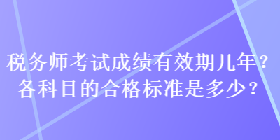 税务师考试成绩有效期几年？各科目的合格标准是多少？